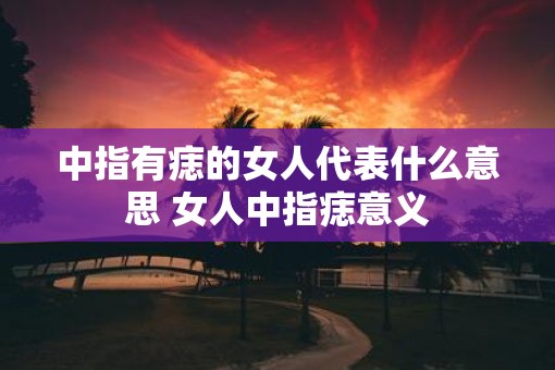 中指有痣的女人代表什么意思 女人中指痣意义