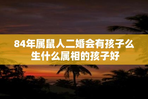84年属鼠人二婚会有孩子么 生什么属相的孩子好
