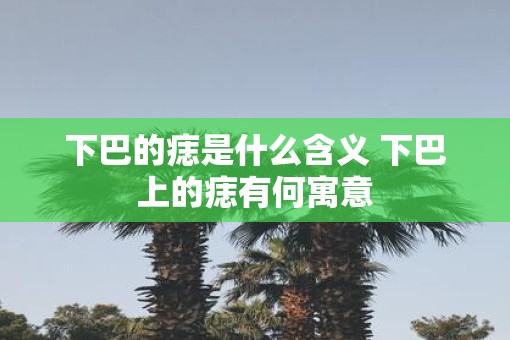 下巴的痣是什么含义 下巴上的痣有何寓意