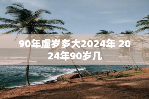 90年虚岁多大2025年 2025年90岁几