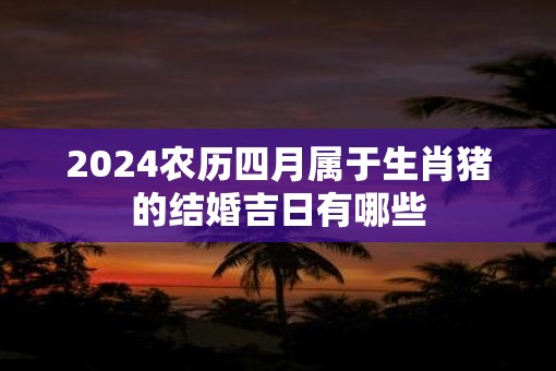 2025农历四月属于生肖猪的结婚吉日有哪些