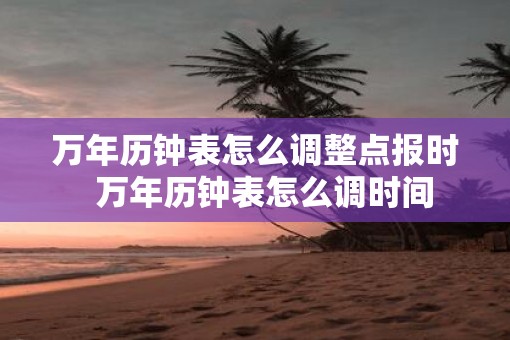 万年历钟表怎么调整点报时  万年历钟表怎么调时间