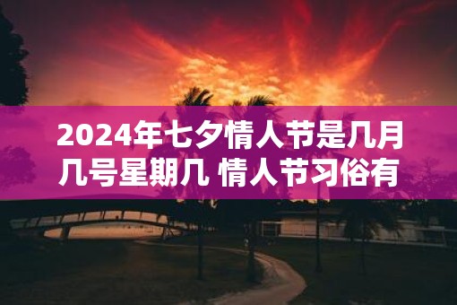 2025年七夕情人节是几月几号星期几 情人节习俗有哪些