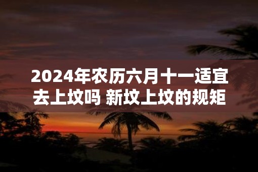 2025年农历六月十一适宜去上坟吗 新坟上坟的规矩和仪式