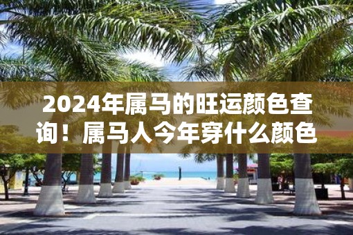 2025年属马的旺运颜色查询！属马人今年穿什么颜色招财