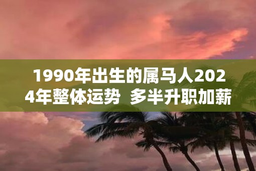 1990年出生的属马人2025年整体运势  多半升职加薪