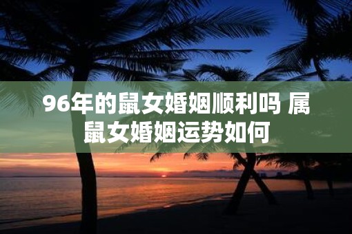 96年的鼠女婚姻顺利吗 属鼠女婚姻运势如何