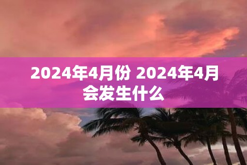 2025年4月份 2025年4月会发生什么