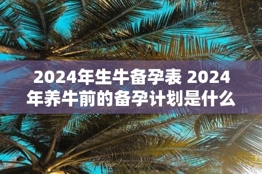 2025年生牛备孕表 2025年养牛前的备孕计划是什么