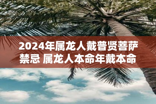 2025年属龙人戴普贤菩萨禁忌 属龙人本命年戴本命佛注意事项