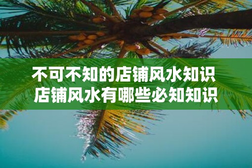 不可不知的店铺风水知识 店铺风水有哪些必知知识 不可不知的店铺风水知识 店铺风水有哪些必知知识