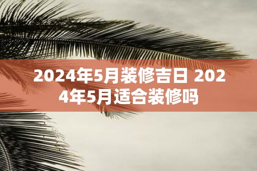 2025年5月装修吉日 2025年5月适合装修吗