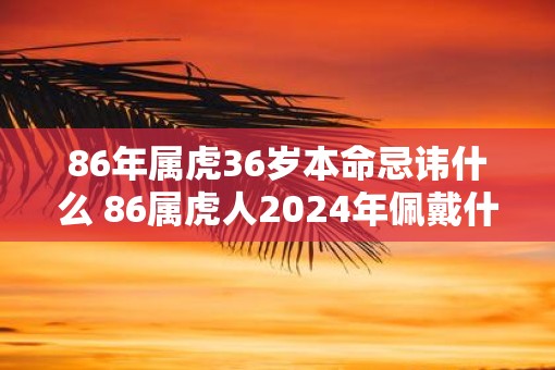 86年属虎36岁本命忌讳什么 86属虎人2025年佩戴什么