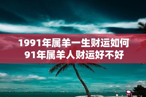 1991年属羊一生财运如何 91年属羊人财运好不好