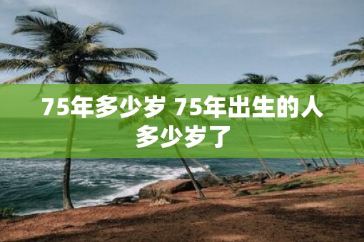 75年多少岁 75年出生的人多少岁了