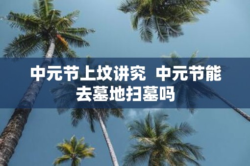 中元节上坟讲究  中元节能去墓地扫墓吗