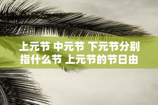 上元节 中元节 下元节分别指什么节 上元节的节日由来