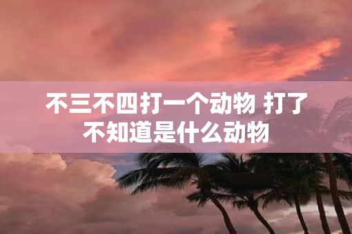 不三不四打一个动物 打了不知道是什么动物