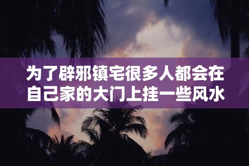 为了辟邪镇宅很多人都会在自己家的大门上挂一些风水吉祥物