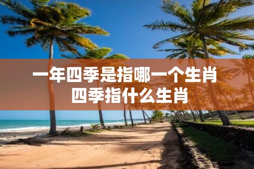 一年四季是指哪一个生肖  四季指什么生肖