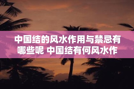 中国结的风水作用与禁忌有哪些呢 中国结有何风水作用与禁忌