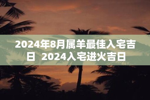 2025年8月属羊最佳入宅吉日  2025入宅进火吉日