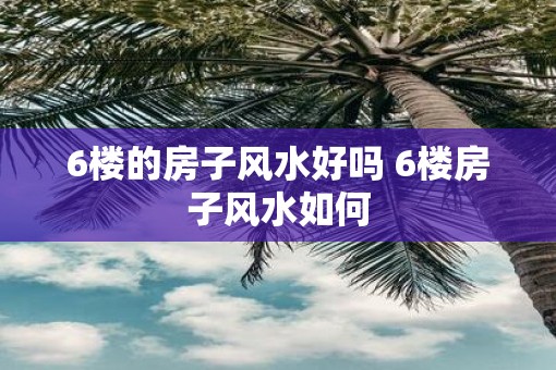 6楼的房子风水好吗 6楼房子风水如何