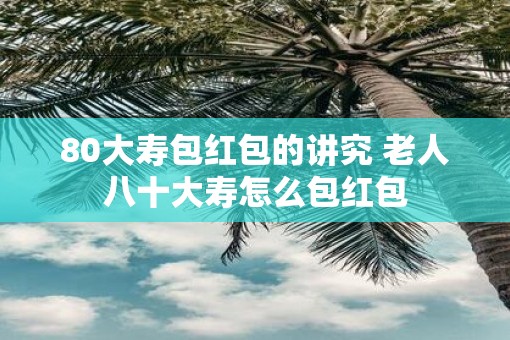 80大寿包红包的讲究 老人八十大寿怎么包红包