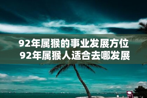 92年属猴的事业发展方位 92年属猴人适合去哪发展