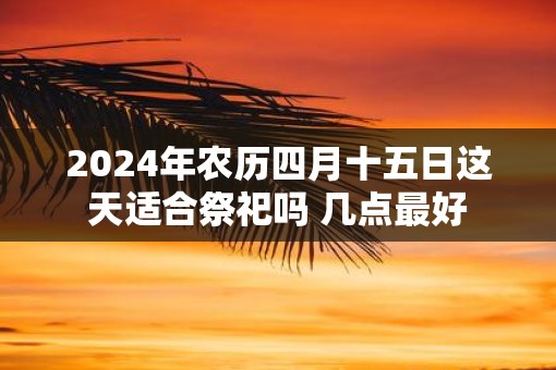 2025年农历四月十五日这天适合祭祀吗 几点最好