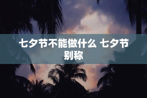 七夕节不能做什么 七夕节别称