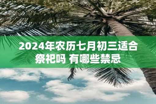 2025年农历七月初三适合祭祀吗 有哪些禁忌