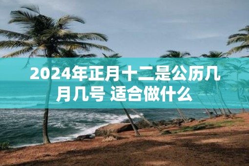 2025年正月十二是公历几月几号 适合做什么