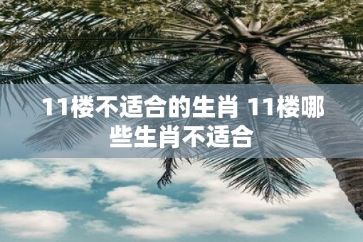 11楼不适合的生肖 11楼哪些生肖不适合