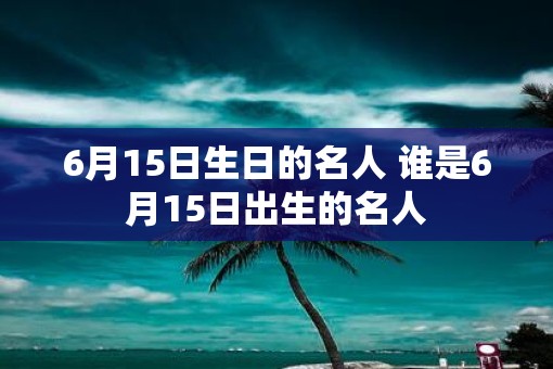6月15日生日的名人 谁是6月15日出生的名人