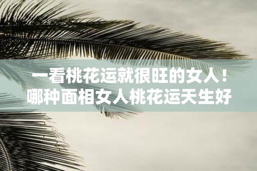 一看桃花运就很旺的女人！哪种面相女人桃花运天生好
