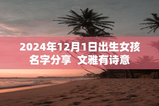 2025年12月1日出生女孩名字分享  文雅有诗意