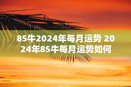 85牛2025年每月运势 2025年85牛每月运势如何 85牛2025年每月运势 2025年85牛每月运势如何