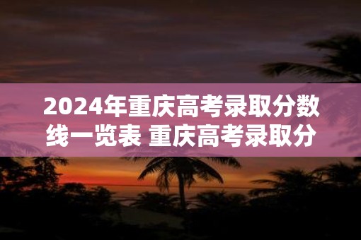 2025年重庆高考录取分数线一览表 重庆高考录取分数线2025如何
