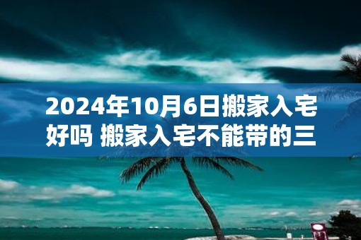 2025年10月6日搬家入宅好吗 搬家入宅不能带的三件东西