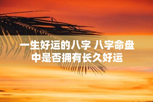 一生好运的八字 八字命盘中是否拥有长久好运