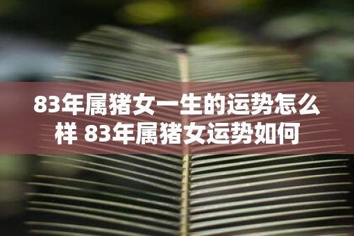 83年属猪女一生的运势怎么样 83年属猪女运势如何 83年属猪女一生的运势怎么样 83年属猪女运势如何