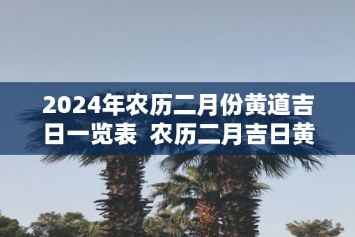 2025年农历二月份黄道吉日一览表  农历二月吉日黄历查询