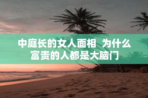 中庭长的女人面相  为什么富贵的人都是大脑门
