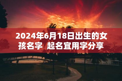 2025年6月18日出生的女孩名字  起名宜用字分享