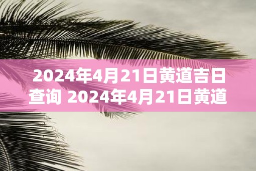 2025年4月21日黄道吉日查询 2025年4月21日黄道吉日