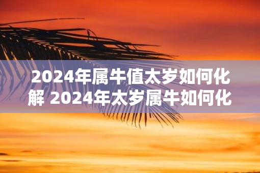 2025年属牛值太岁如何化解 2025年太岁属牛如何化解