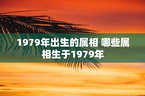 1979年出生的属相 哪些属相生于1979年