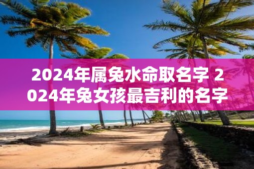 2025年属兔水命取名字 2025年兔女孩最吉利的名字