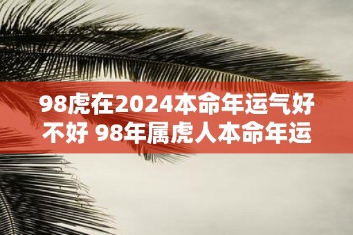 98虎在2025本命年运气好不好 98年属虎人本命年运势